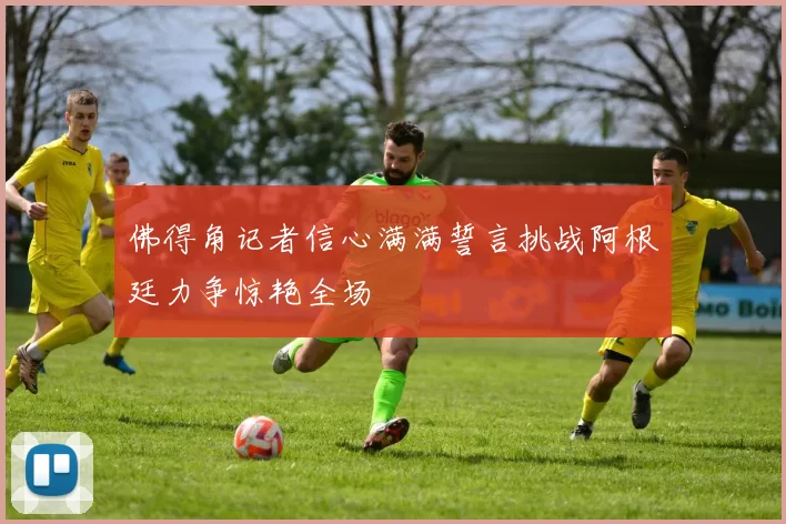 佛得角记者信心满满誓言挑战阿根廷力争惊艳全场