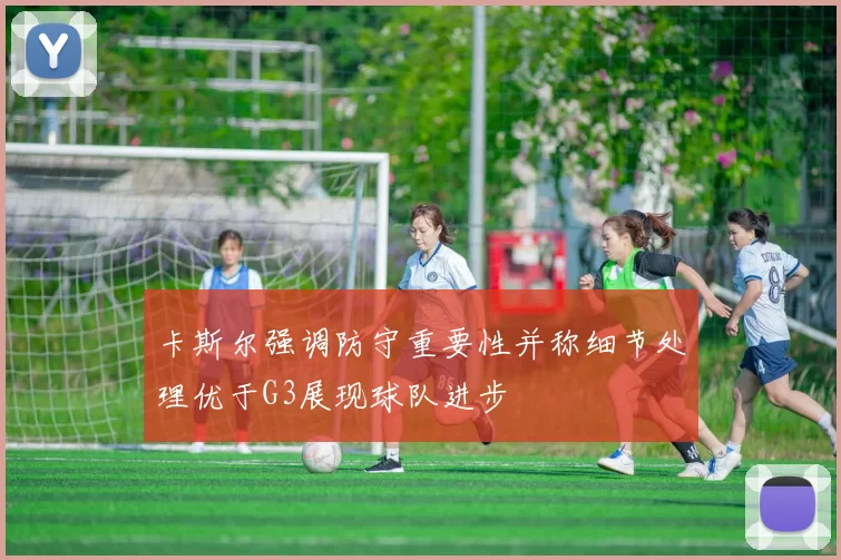 卡斯尔强调防守重要性并称细节处理优于G3展现球队进步