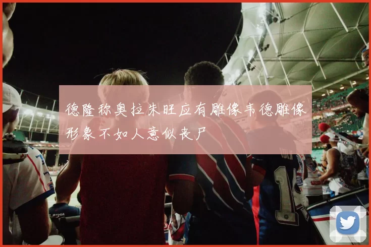 德隆称奥拉朱旺应有雕像韦德雕像形象不如人意似丧尸