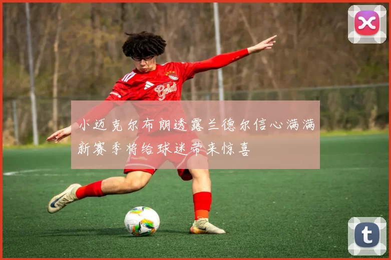 小迈克尔布朗透露兰德尔信心满满新赛季将给球迷带来惊喜