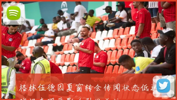 格林伍德因夏窗转会传闻状态低迷球场表现受影响引发关注