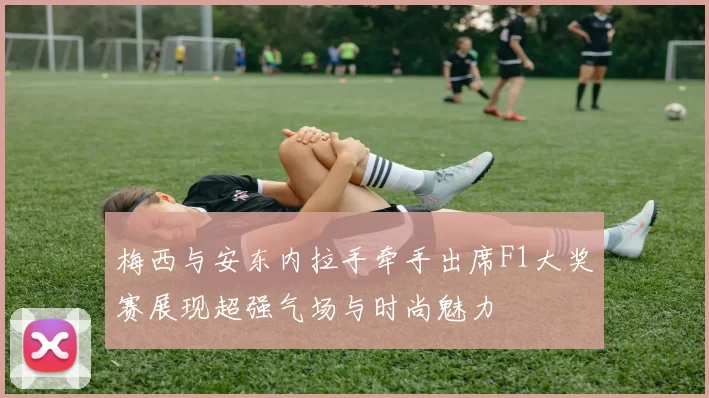梅西与安东内拉手牵手出席F1大奖赛展现超强气场与时尚魅力