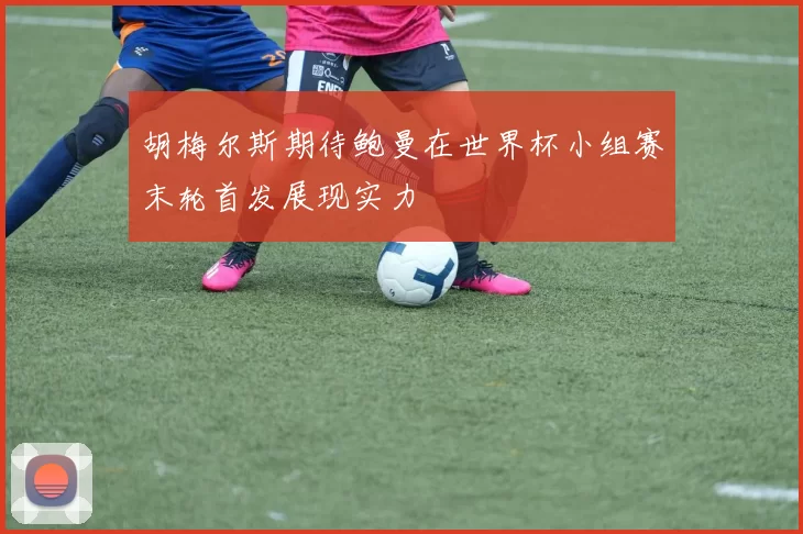 胡梅尔斯期待鲍曼在世界杯小组赛末轮首发展现实力