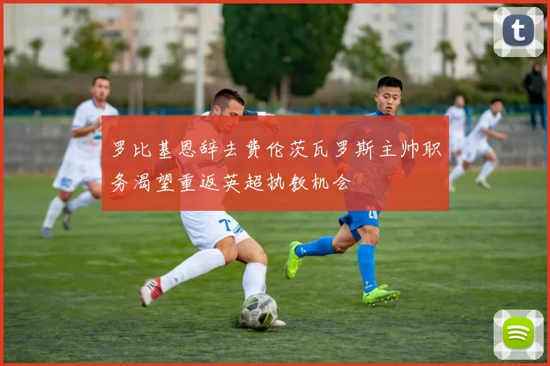 罗比基恩辞去费伦茨瓦罗斯主帅职务渴望重返英超执教机会