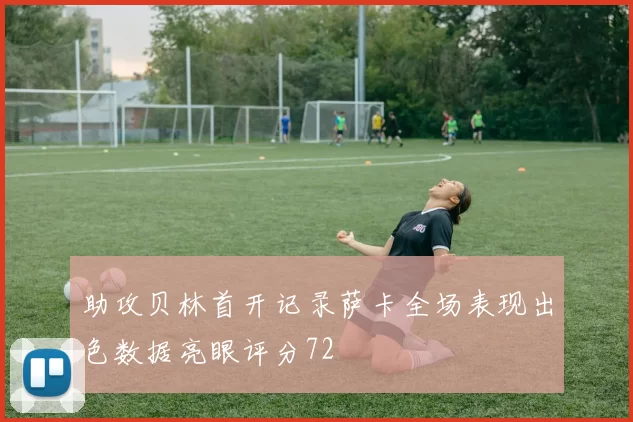 助攻贝林首开记录萨卡全场表现出色数据亮眼评分72