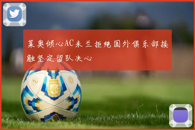莱奥倾心AC米兰拒绝国外俱乐部接触坚定留队决心