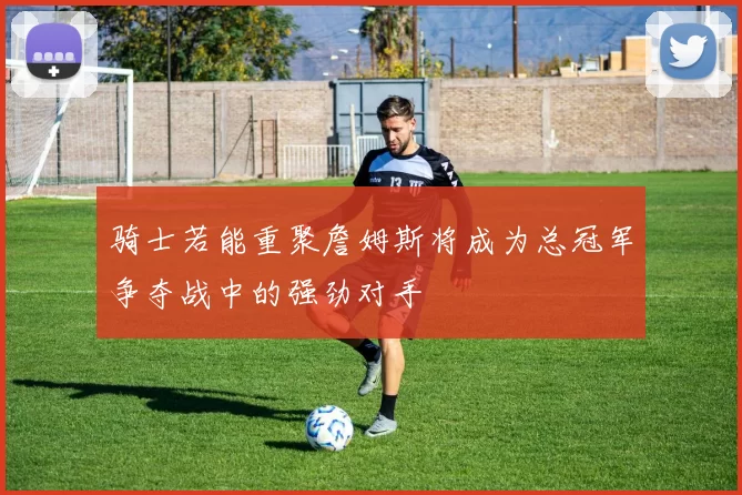骑士若能重聚詹姆斯将成为总冠军争夺战中的强劲对手