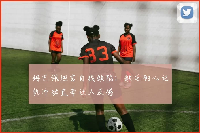 姆巴佩坦言自我缺陷：缺乏耐心记仇冲动直率让人反感