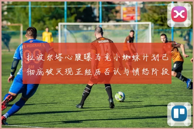 拉波尔塔心腹曝马竞小蜘蛛计划已彻底破灭现正经历否认与愤怒阶段