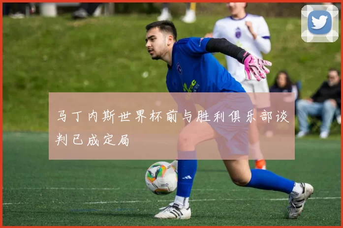 马丁内斯世界杯前与胜利俱乐部谈判已成定局