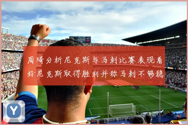 周琦分析尼克斯与马刺比赛表现看好尼克斯取得胜利并称马刺不够稳定