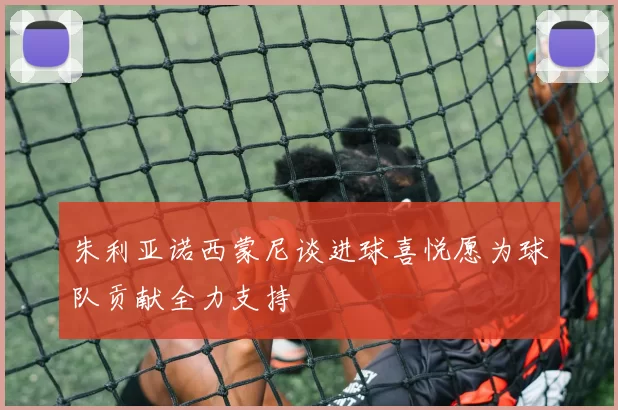 朱利亚诺西蒙尼谈进球喜悦愿为球队贡献全力支持