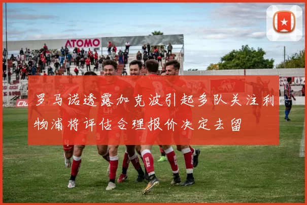 罗马诺透露加克波引起多队关注利物浦将评估合理报价决定去留