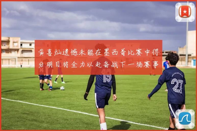 黄喜灿遗憾未能在墨西哥比赛中得分明日将全力以赴备战下一场赛事