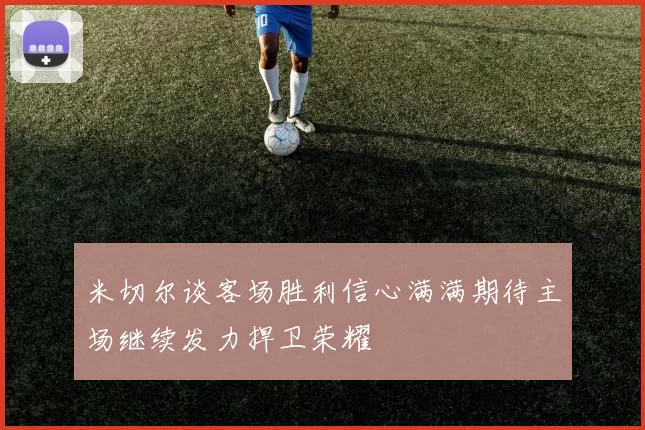 米切尔谈客场胜利信心满满期待主场继续发力捍卫荣耀
