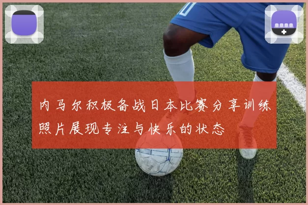 内马尔积极备战日本比赛分享训练照片展现专注与快乐的状态