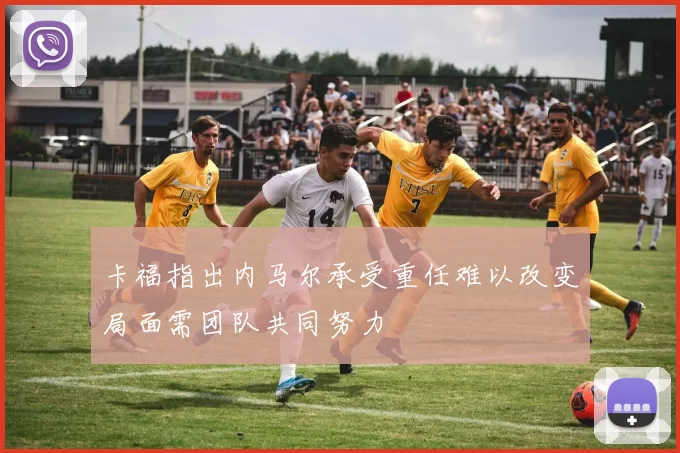 卡福指出内马尔承受重任难以改变局面需团队共同努力