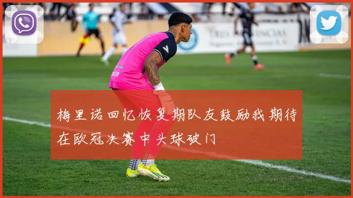 梅里诺回忆恢复期队友鼓励我期待在欧冠决赛中头球破门