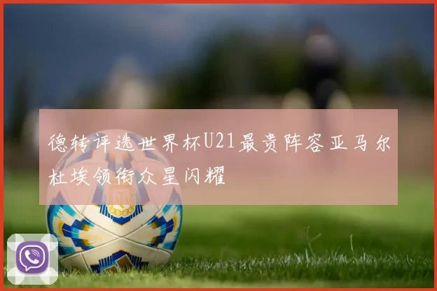 德转评选世界杯U21最贵阵容亚马尔杜埃领衔众星闪耀