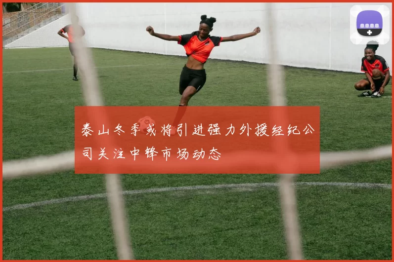 泰山冬季或将引进强力外援经纪公司关注中锋市场动态