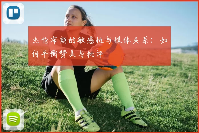 杰伦布朗的敏感性与媒体关系：如何平衡赞美与批评