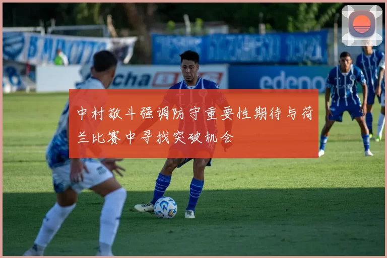 中村敬斗强调防守重要性期待与荷兰比赛中寻找突破机会
