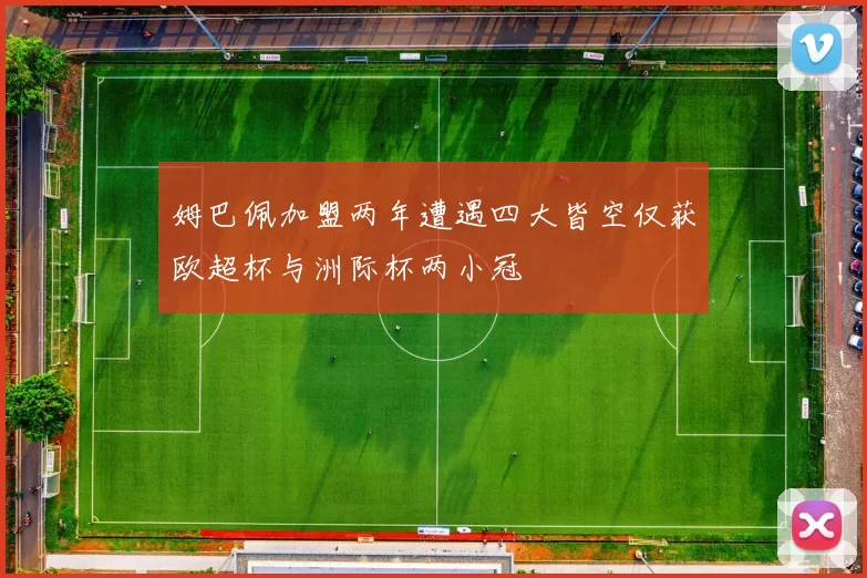 姆巴佩加盟两年遭遇四大皆空仅获欧超杯与洲际杯两小冠