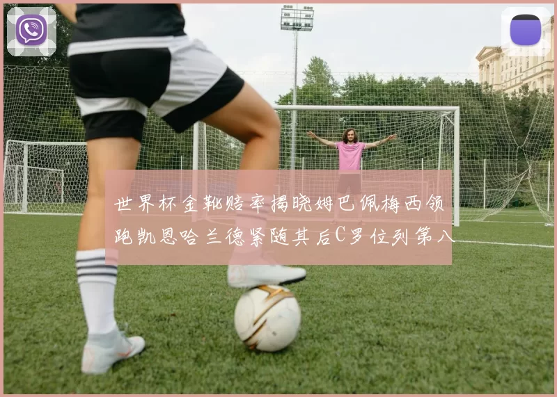 世界杯金靴赔率揭晓姆巴佩梅西领跑凯恩哈兰德紧随其后C罗位列第八