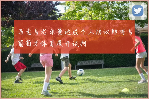 马竞与尤尔曼达成个人协议即将与葡萄牙体育展开谈判