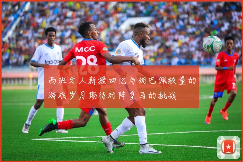 西班牙人新援回忆与姆巴佩较量的游戏岁月期待对阵皇马的挑战